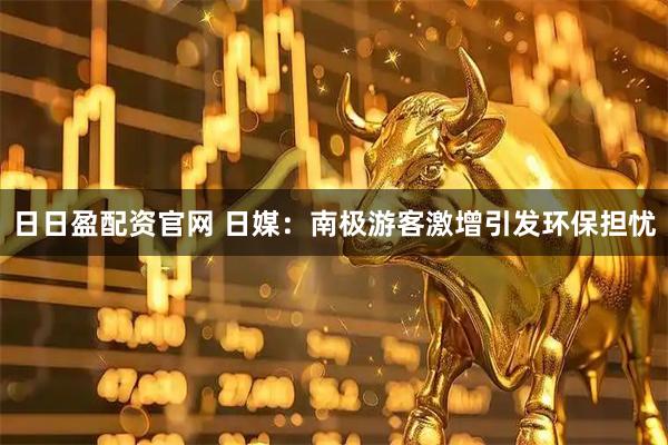 日日盈配资官网 日媒：南极游客激增引发环保担忧