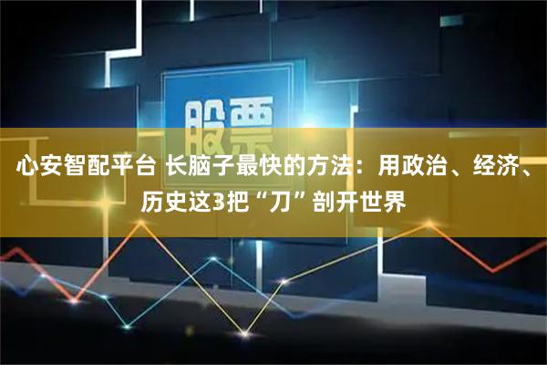 心安智配平台 长脑子最快的方法：用政治、经济、历史这3把“刀”剖开世界