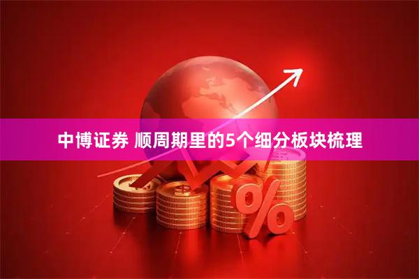 中博证券 顺周期里的5个细分板块梳理