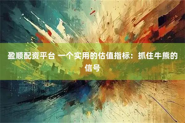 盈顺配资平台 一个实用的估值指标：抓住牛熊的信号