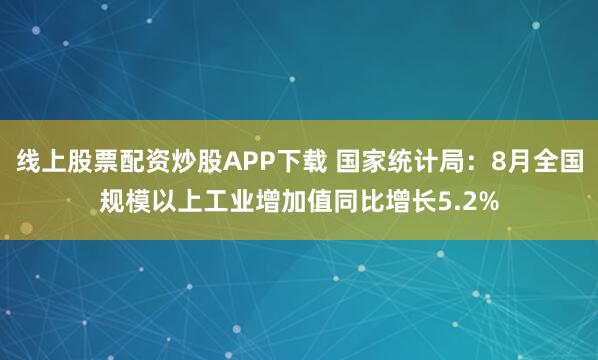 线上股票配资炒股APP下载 国家统计局：8月全国规模以上工业增加值同比增长5.2%