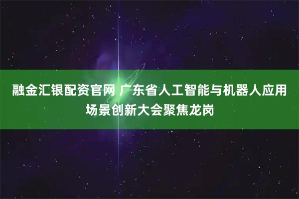 融金汇银配资官网 广东省人工智能与机器人应用场景创新大会聚焦龙岗