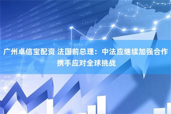 广州卓信宝配资 法国前总理：中法应继续加强合作 携手应对全球挑战