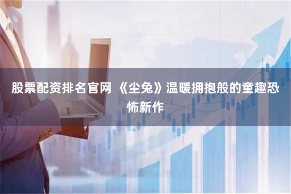 股票配资排名官网 《尘兔》温暖拥抱般的童趣恐怖新作