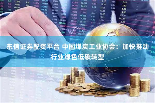 东信证券配资平台 中国煤炭工业协会：加快推动行业绿色低碳转型