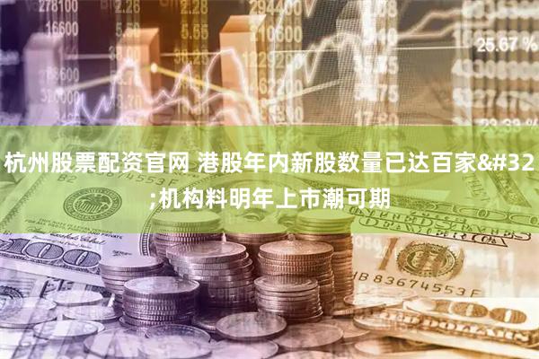 杭州股票配资官网 港股年内新股数量已达百家 机构料明年上市潮可期