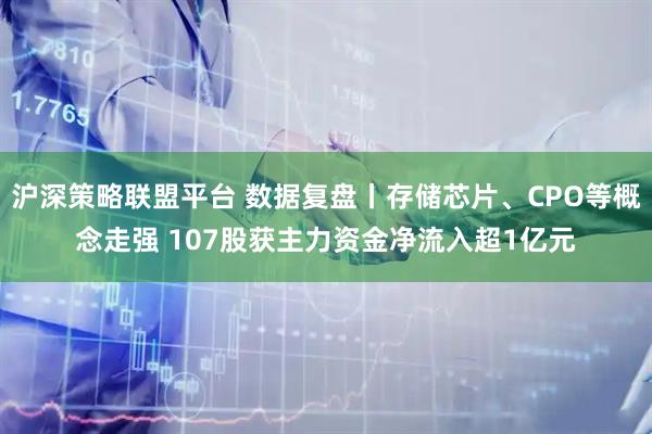 沪深策略联盟平台 数据复盘丨存储芯片、CPO等概念走强 107股获主力资金净流入超1亿元