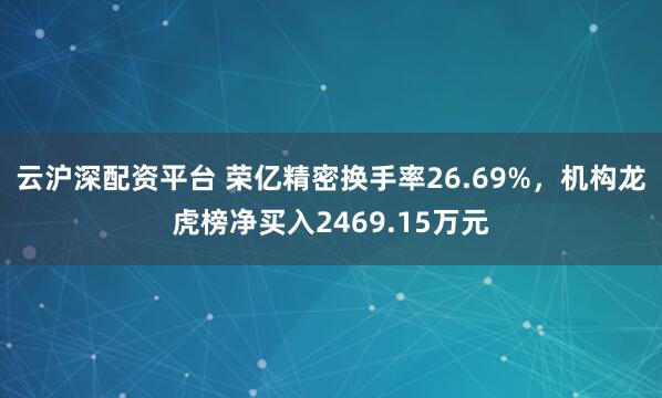 云沪深配资平台 荣亿精密换手率26.69%，机构龙虎榜净买入2469.15万元