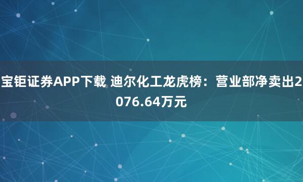 宝钜证券APP下载 迪尔化工龙虎榜：营业部净卖出2076.64万元