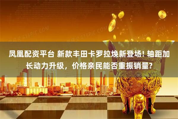 凤凰配资平台 新款丰田卡罗拉焕新登场! 轴距加长动力升级，价格亲民能否重振销量?