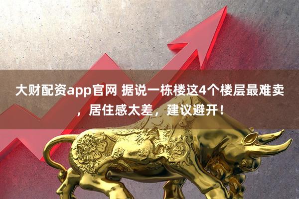 大财配资app官网 据说一栋楼这4个楼层最难卖，居住感太差，建议避开！