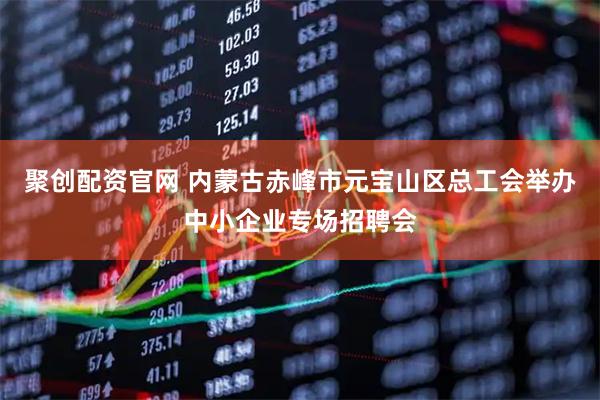 聚创配资官网 内蒙古赤峰市元宝山区总工会举办中小企业专场招聘会