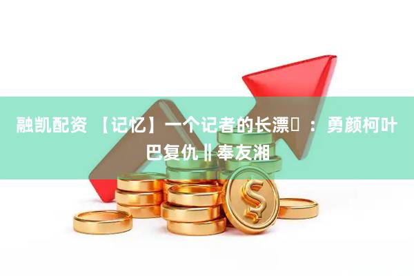 融凯配资 【记忆】一个记者的长漂⑭：勇颜柯叶巴复仇‖奉友湘