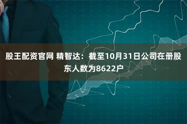 股王配资官网 精智达：截至10月31日公司在册股东人数为8622户