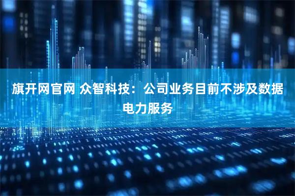 旗开网官网 众智科技：公司业务目前不涉及数据电力服务