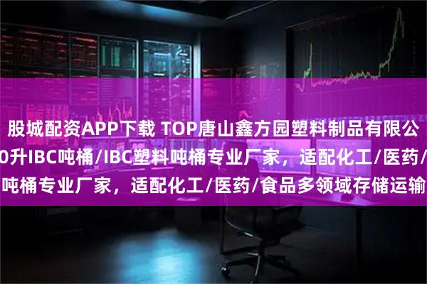 股城配资APP下载 TOP唐山鑫方园塑料制品有限公司：IBC集装桶/1000升IBC吨桶/IBC塑料吨桶专业厂家，适配化工/医药/食品多领域存储运输