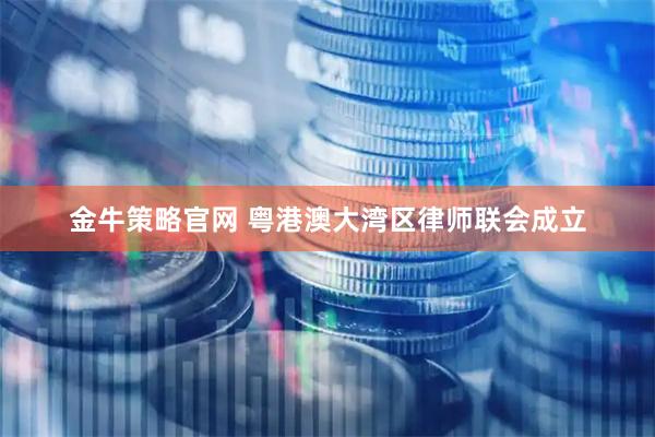 金牛策略官网 粤港澳大湾区律师联会成立