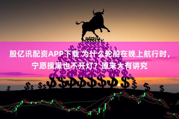 股亿讯配资APP下载 为什么轮船在晚上航行时，宁愿摸黑也不开灯？原来大有讲究