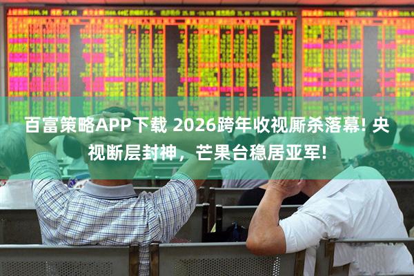 百富策略APP下载 2026跨年收视厮杀落幕! 央视断层封神，芒果台稳居亚军!