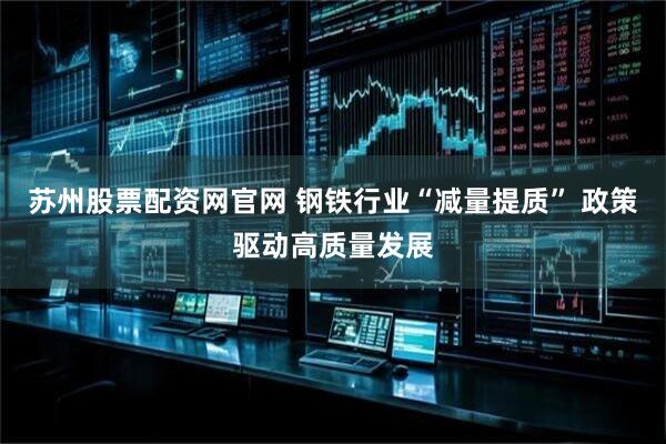 苏州股票配资网官网 钢铁行业“减量提质” 政策驱动高质量发展