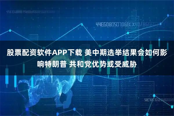 股票配资软件APP下载 美中期选举结果会如何影响特朗普 共和党优势或受威胁