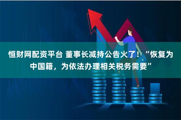 恒财网配资平台 董事长减持公告火了！“恢复为中国籍，为依法办理相关税务需要”