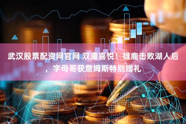 武汉股票配资网官网 双重喜悦！雄鹿击败湖人后，字母哥获詹姆斯特别赠礼