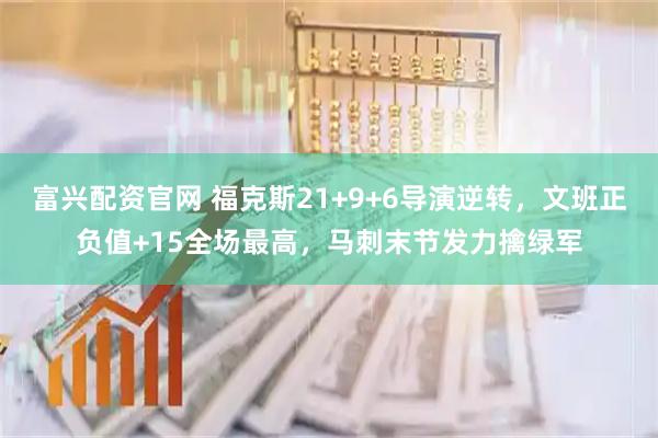 富兴配资官网 福克斯21+9+6导演逆转，文班正负值+15全场最高，马刺末节发力擒绿军