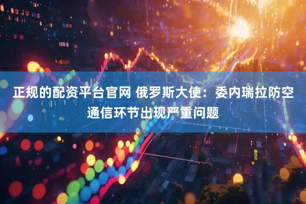 正规的配资平台官网 俄罗斯大使：委内瑞拉防空通信环节出现严重问题
