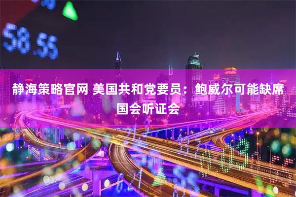 静海策略官网 美国共和党要员：鲍威尔可能缺席国会听证会