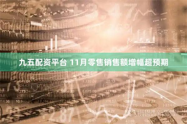 九五配资平台 11月零售销售额增幅超预期