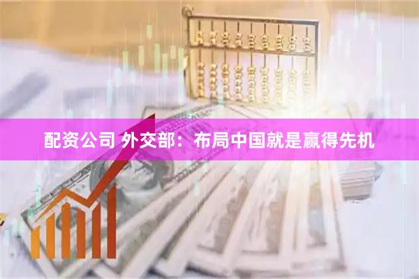 配资公司 外交部：布局中国就是赢得先机