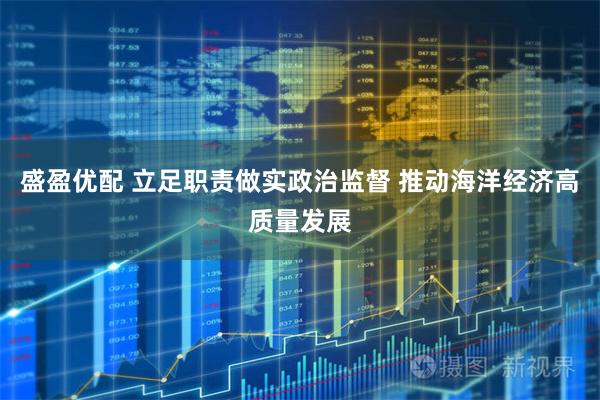 盛盈优配 立足职责做实政治监督 推动海洋经济高质量发展