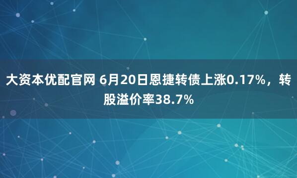 大资本优配官网 6月20日恩捷转债上涨0.17%，转股溢价率38.7%