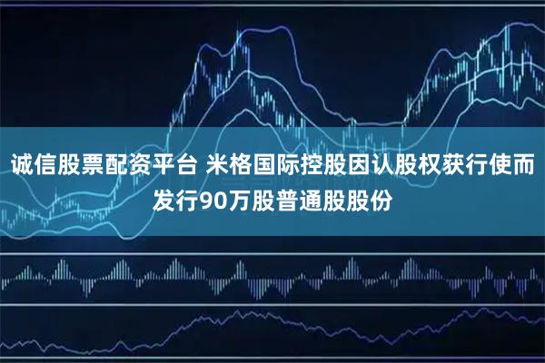 诚信股票配资平台 米格国际控股因认股权获行使而发行90万股普通股股份
