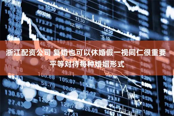 浙江配资公司 复婚也可以休婚假一视同仁很重要 平等对待每种婚姻形式
