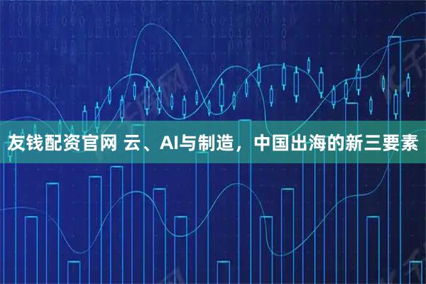 友钱配资官网 云、AI与制造，中国出海的新三要素