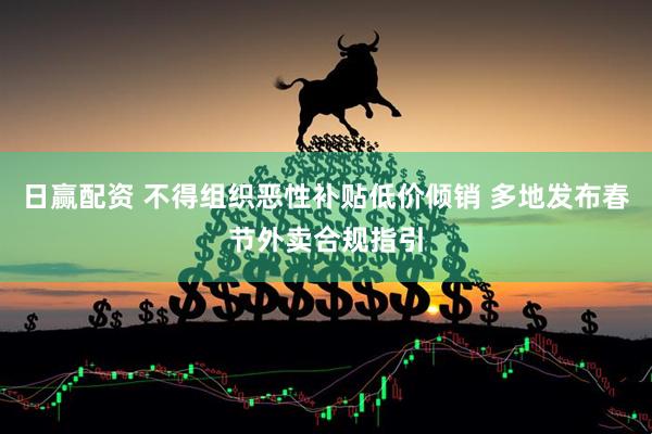 日赢配资 不得组织恶性补贴低价倾销 多地发布春节外卖合规指引