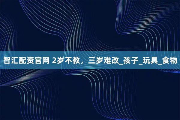 智汇配资官网 2岁不教，三岁难改_孩子_玩具_食物