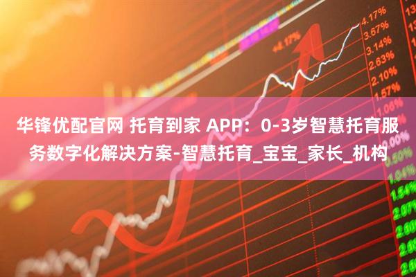 华锋优配官网 托育到家 APP：0-3岁智慧托育服务数字化解决方案-智慧托育_宝宝_家长_机构