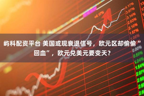 屿科配资平台 美国或现衰退信号，欧元区却偷偷“回血”，欧元兑美元要变天？