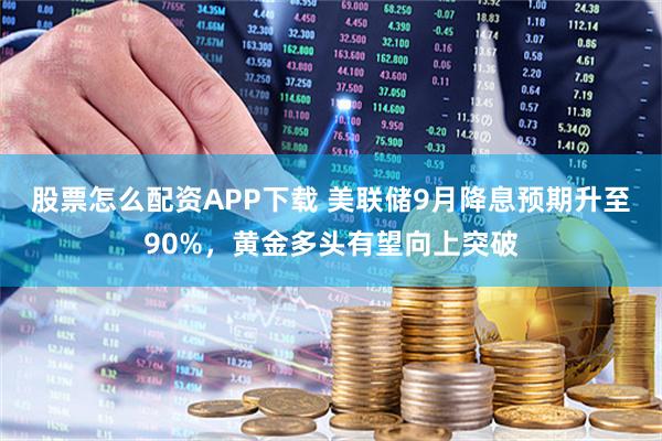股票怎么配资APP下载 美联储9月降息预期升至90%，黄金多头有望向上突破
