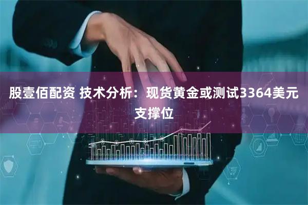 股壹佰配资 技术分析：现货黄金或测试3364美元支撑位
