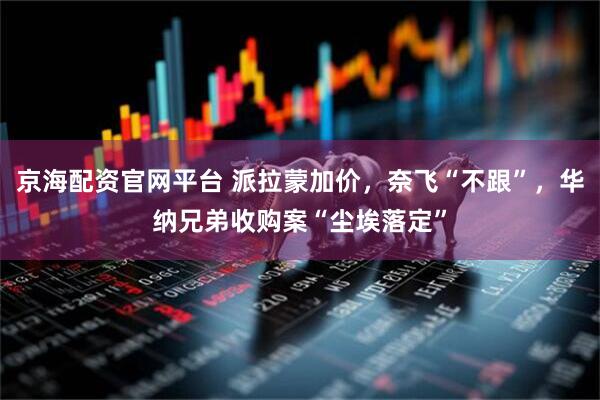 京海配资官网平台 派拉蒙加价，奈飞“不跟”，华纳兄弟收购案“尘埃落定”