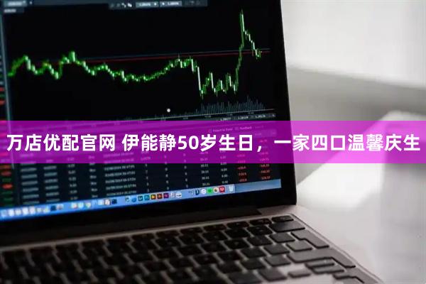 万店优配官网 伊能静50岁生日，一家四口温馨庆生