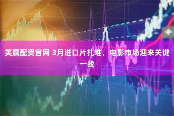 笑赢配资官网 3月进口片扎堆，电影市场迎来关键一战