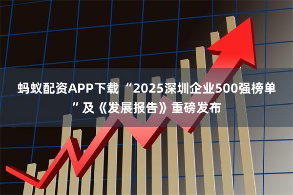 蚂蚁配资APP下载 “2025深圳企业500强榜单”及《发展报告》重磅发布