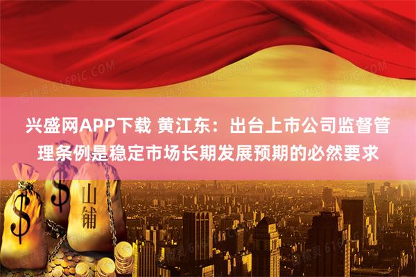 兴盛网APP下载 黄江东：出台上市公司监督管理条例是稳定市场长期发展预期的必然要求