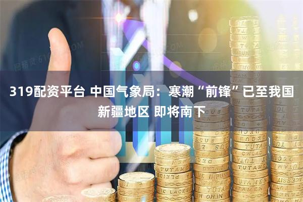 319配资平台 中国气象局：寒潮“前锋”已至我国新疆地区 即将南下