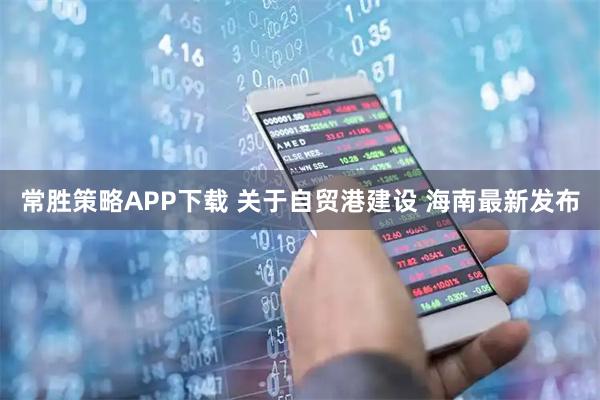 常胜策略APP下载 关于自贸港建设 海南最新发布